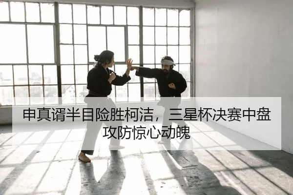 申真谞半目险胜柯洁，三星杯决赛中盘攻防惊心动魄