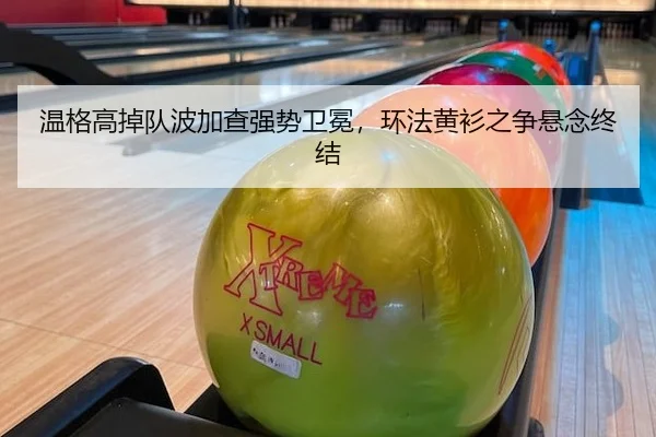 温格高掉队波加查强势卫冕，环法黄衫之争悬念终结